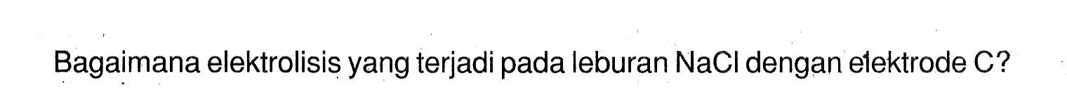 Bagaimana elektrolisis yang terjadi pada leburan NaCI dengan elektrode C?