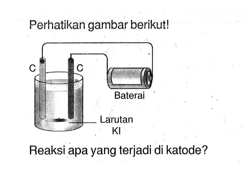 Perhatikan gambar berikut! C C Baterai Larutan KI Reaksi apa yang terjadi di katode?