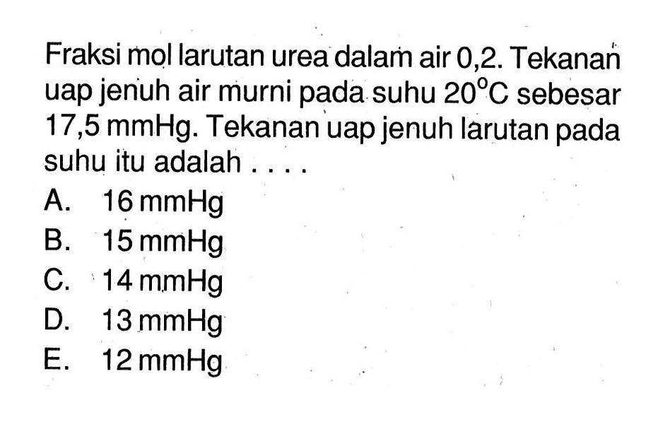 Fraksi mol larutan urea dalam air 0,2. Tekanan uap jenuh air murni pada suhu 20 C sebesar 17,5 mmHg. Tekanan uap jenuh larutan pada suhu itu adalah . . . . 