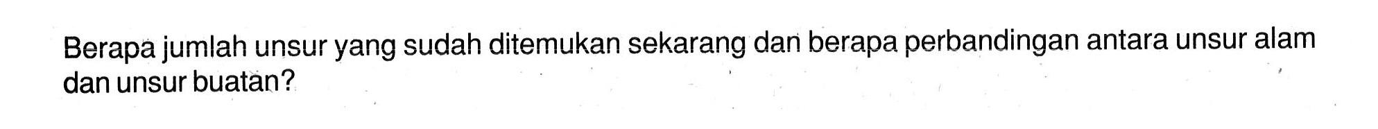 Berapa jumlah unsur yang sudah ditemukan sekarang dan berapa perbandingan antara unsur alam dan unsur buatan? 