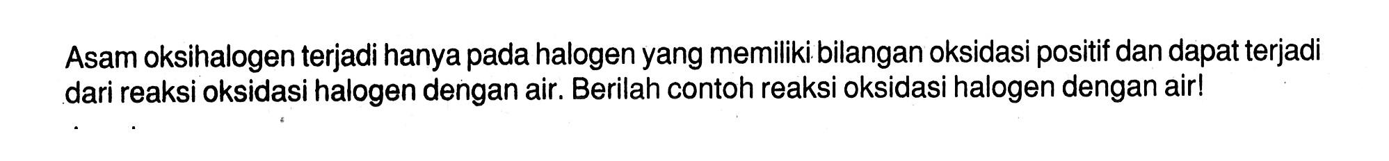 Asam oksihalogen terjadi hanya pada halogen yang memiliki bilangan oksidasi positif dan dapat terjadi dari reaksi oksidasi halogen dengan air. Berilah contoh reaksi oksidasi halogen dengan air!