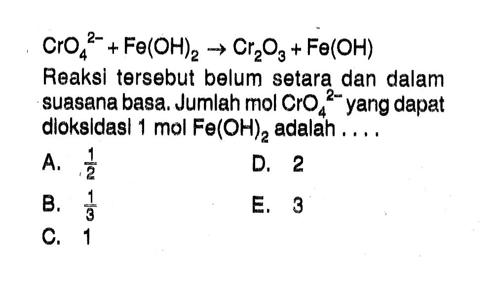 CrO4^(2-) + Fe(OH)2 - > Cr2O3 + Fe(OH) Reaksi tersebut belum setara dan dalam suasana basa. Jumlah mol CrO4^(2-) yang dapat dioksidasi 1 mol Fe(OH)2 adalah ..... 