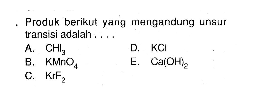 Produk berikut yang mengandung unsur transisi adalah ....
A.  CHI3
D.  KCl 
B.  KMnO4 
E.  Ca(OH)2 
C.  KrF2