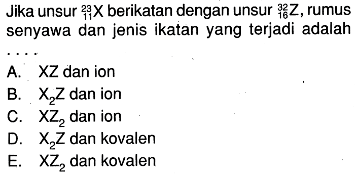 Jika unsur 23 11 X berikatan dengan unusr 32 16 Z, rumus senyawa dan jenis ikatan yang terjadi adalah . . . .