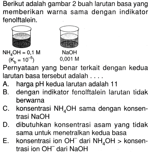 Berikut adalah gambar 2 buah larutan basa yang memberikan warna sama dengan indikator fenolftalein.NH4OH= 0,1 M (Kb=10^-5) NaOH 0,001 MPernyataan yang benar terkait dengan kedua Iarutan basa tersebut adalah ....