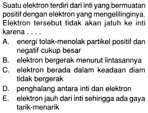 Suatu elektron terdiri dari inti yang bermuatan positif dengan elektron yang mengelilinginya. Elektron tersebut tidak akan jatuh ke inti karena ...