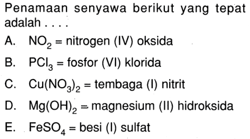 Penamaan senyawa berikut yang tepat adalah ....A. NO2= nitrogen (IV) oksida B. PCl3= fosfor (VI) klorida C. Cu(NO3)2= tembaga (I) nitrit D. Mg(OH)2= magnesium (II) hidroksida E. FeSO4= besi (I) sulfat 