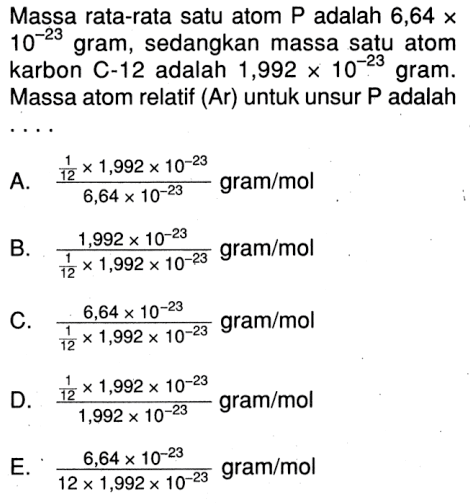 Massa rata-rata satu atom  P  adalah  6,64x10^(-23)  gram, sedangkan massa satu atom karbon  C-12  adalah  1,992x10^(-23)  gram. Massa atom relatif (Ar) untuk unsur P adalah ....