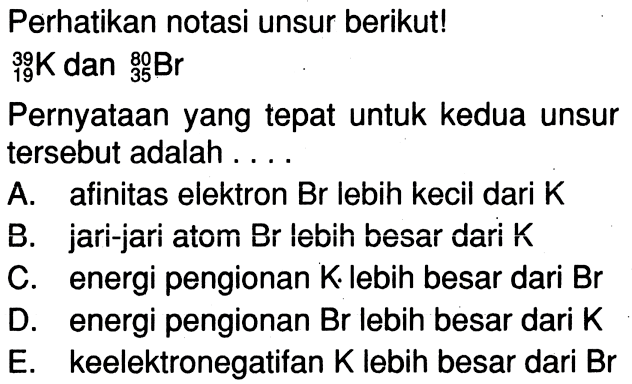 Perhatikan notasi unsur berikut! 39 19 K dan 80 35 Br Pernyataan yang tepat untuk kedua unsur tersebut adalah ...