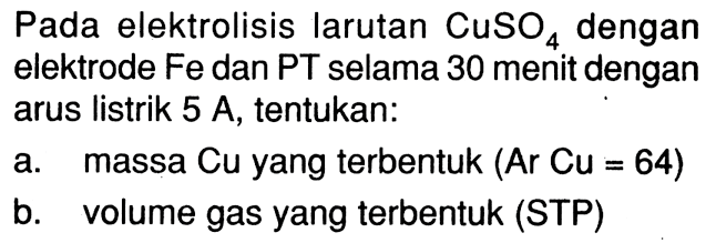 Pada elektrolisis larutan CuSO4 dengan elektrode Fe dan PT selama 30 menit dengan arus listrik 5 A, tentukan: a. massa Cu yang terbentuk (Ar Cu = 64) b. volume gas yang terbentuk (STP)