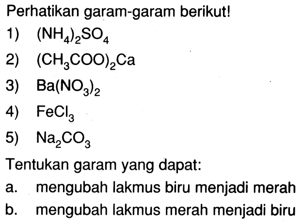 Perhatikan garam-garam berikut!
1)  (NH4)2SO4 
2)  (CH3COO)2Ca 
3)  Ba(NO3)2 
4)  FeCl3 
5)  Na2CO3 
Tentukan garam yang dapat:
a. mengubah lakmus biru menjadi merah
b. mengubah lakmus merah menjadi biru