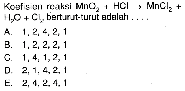 Koefisien reaksi  MnO2 + HCl -> MnCl2 + H2O + Cl2  berturut-turut adalah  ... . 