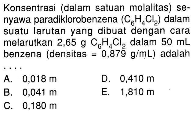 Konsentrasi (dalam satuan molalitas) senyawa paradiklorobenzena (C6H4Cl2) dalam suatu larutan yang dibuat dengan cara melarutkan 2,65 g C6H4Cl2 dalam 50 mL benzena (densitas = 0,879 g/mL) adalah ...