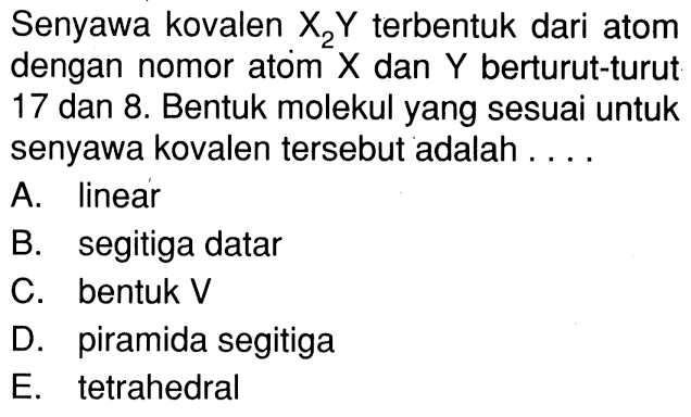 Senyawa kovalen X2Y terbentuk dari atom dengan nomor atom X dan Y berturut-turut 17 dan 8. Bentuk molekul yang sesuai untuk senyawa kovalen tersebut adalah ...