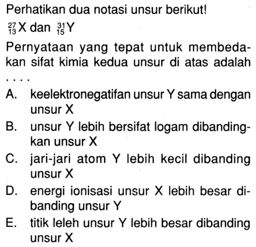 Perhatikan dua notasi unsur berikutl {^27 13X dan ^31 15Y Pernyataan yang tepat untuk membedakan sifat kimia kedua unsur di atas adalah ...