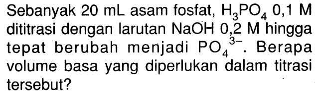 Sebanyak  20 mL  asam fosfat,  H3PO4 0,1 M  dititrasi dengan larutan  NaOH  0,2  M  hingga tepat berubah menjadi  PO4^(3-). Berapa volume basa yang diperlukan dalam titrasi tersebut?