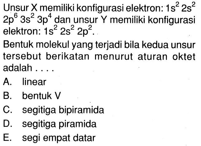 Unsur X memiliki konfigurasi elektron: 1s^2 2s^2 2p^6 3s^2 3p^4 dan unsur Y memiliki konfigurasi elektron: 1s^2 2s^2 2p^2 . Bentuk molekul yang terjadi bila kedua unsur tersebut berikatan menurut aturan oktet adalah . . . .