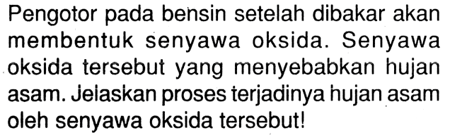 Pengotor pada bensin setelah dibakar akan membentuk senyawa oksida. Senyawa oksida tersebut yang menyebabkan hujan asam. Jelaskan proses terjadinya hujan asam oleh senyawa oksida tersebut!