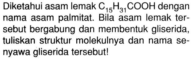 Diketahui asam lemak C15 H31 COOH dengan nama asam palmitat. Bila asam lemak tersebut bergabung dan membentuk gliserida, tuliskan struktur molekulnya dan nama senyawa gliserida tersebut!