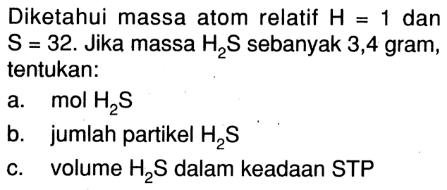 Diketahui massa atom relatif  H=1  dan  S=32 .  Jika massa  H2 S  sebanyak 3,4 gram, tentukan:a.  mol H2 S b. jumlah partikel  H2 S c. volume  H2 S  dalam keadaan STP