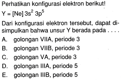 Perhatikan konfigurasi elektron berikut! Y = [Ne] 3s^2 3p^5 Dari konfigurasi elektron tersebut, dapat di-simpulkan bahwa unsur Y berada pada ....