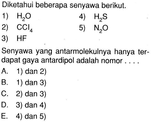 Diketahui beberapa senyawa berikut. 1) H2O 2) CCl4 3) HF 4) H2S 5) N2O Senyawa yang antar molekulnya hanya terdapat gaya antardipol adalah nomor ....