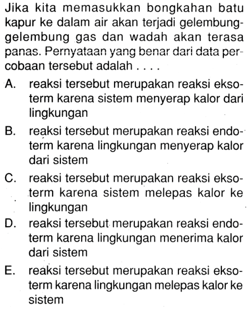 Jika kita memasukkan bongkahan batu kapur ke dalam air akan terjadi gelembung- gelembung gas dan wadah akan terasa panas. Pernyataan yang benar dari data per- cobaan tersebut adalah . . . .