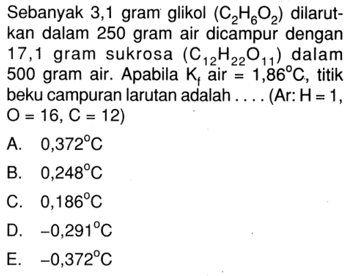 Sebanyak 3,1 gram glikol (C2H6O2) dilarut- kan dalam 250 gram air dicampur dengan 17,1 gram sukrosa (C12H22O11) dalam 500 gram air. Apabila Kf air = 1,86 C, titik beku campuran larutan adalah . . . . (Ar: H = 1, O = 16, C = 12)