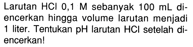 Larutan HCI 0,1 M sebanyak  100 mL  diencerkan hingga volume larutan menjadi 1 liter. Tentukan  pH  larutan  HCl  setelah diencerkan!
