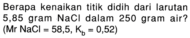 Berapa kenaikan titik didih dari larutan 5,85 gram NaCl dalam 250 gram air? (Mr NaCl = 58,5, Kb = 0,52)