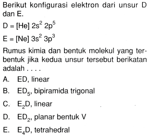 Berikut konfigurasi elektron dari unsur D dan E. D = [He] 2s^2 2p^5 E = [Ne] 3s^2 3p^3 Rumus kimia dan bentuk molekul yang terbentuk jika kedua unsur tersebut berikatan adalah ....