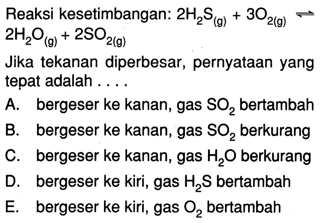 Reaksi kesetimbangan: 2 H2O2 (g) + 3 O2 (g) <=> 2 H2O (g) + 2 SO2 (g) Jika tekanan diperbesar, pernyataan yang tepat adalah . . . .