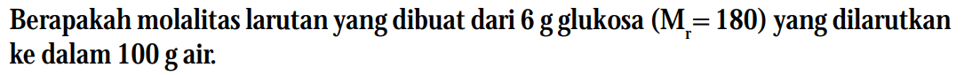 Berapakah molalitas larutan yang dibuat dari 6 g glukosa (M = 180) yang dilarutkan ke dalam 100 g air.