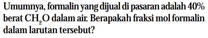 Umumnya, formalin yang dijual dipasaran adalah 40% berat CH2O dalam air. Berapakah fraksi mol formalin dalam larutan tersebut?