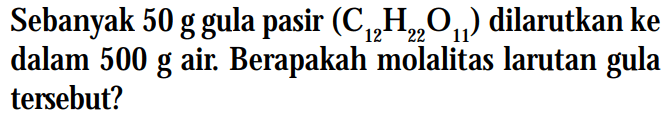 Sebanyak 50 g gula pasir (C12H22O11) dilarutkan ke dalam 500 g air. Berapakah molalitas larutan gula tersebut?