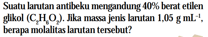 Suatu larutan antibeku mengandung 40% berat etilen glikol (C2H6O2). Jika massa jenis larutan 1,05 g mL^(-1), berapa molalitas larutan tersebut?