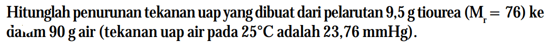 Hitunglah penurunan tekanan uap yang dibuat dari pelarutan 9,5 g tiourea (Mr = 76) ke dalam 90 g air (tekanan uap air 25C adalah 23,76 mmHg)