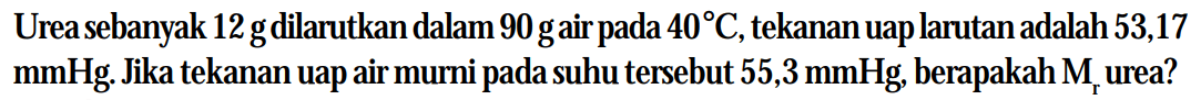 Urea sebanyak 12 g dilarutkan dalam 90 g air pada 40C,tekanan uap larutan adalah 53,17 mmHg. Jika tekanan uap air murni pada suhu tersebut 55,3 mmHg berapakah Mr urea?