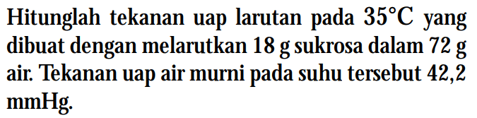 Hitunglah tekanan uap larutan 35C yang dibuat dengan melarutkan 18 g sukrosa dalam 72 g air. Tekanan uap air murni pada suhu tersebut 42,2 mmHg