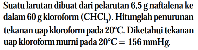 Suatu larutan dibuat daripelarutan 6,5 g naftalena ke dalam 60 g kloroform (CHCl3). Hitunglah penurunan tekanan uap kloroform pada 20C. Diketahui tekanan uap kloroform murni pada 20C = 156 mmHg.