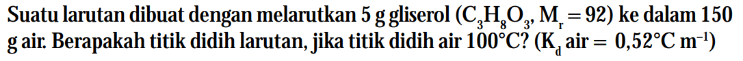 Suatu larutan dibuat dengan melarutkan 5 g gliserol (C3H8O3, Mr=92) ke dalam 150 g air. Berapakah titik didih larutan, jika titik didih air 100C? (Kd air = 0,528C m^-1)