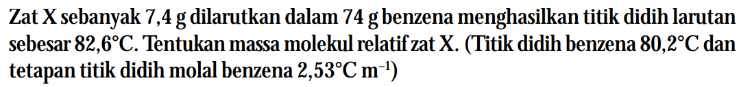 Zat X sebanyak 7,4 g dilarutkan dalam 74 g benzena menghasilkan titik didih larutan sebesar 82,6C. Tentukan massa molekul relatif zat X. (Titik didih benzena 80,2C dan tetapan titik didih molal benzena 2,53C m^-1)