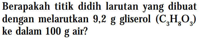 Berapakah titik didih larutan yang dibuat dengan melarutkan 9,2 g gliserol (C3H803) ke dalam 100 g air?