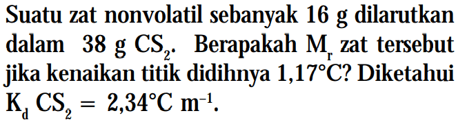 Suatu zat nonvolatil sebanyak 16 g dilarutkan dalam 38 g CS2. Berapakah Mr zat tersebut jika kenaikan titik didihnya 1,17C? Diketahui Kd CS2 = 2,34C m^-1.