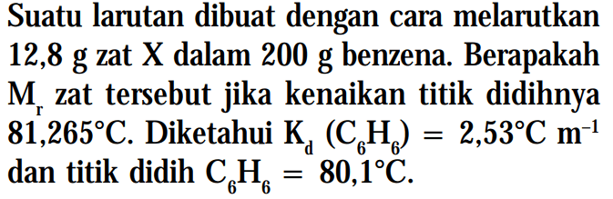 Suatu larutan dibuat dengan cara melarutkan 12,8 g zat X dalam 200 g benzena. Berapakah Mr zat tersebut jika kenaikan titik didihnya 81,265C . Diketahui Kd (C6H6 = 2,53C m^-1 dan titik didih C6H6 = 80,1C.