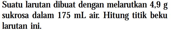 Suatu larutan dibuat dengan melarutkan 4,9 g sukrosa dalam 175 mL Hitung titik beku larutan ini.