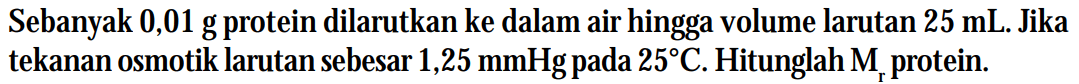 Sebanyak 0,01 g protein dilarutkan ke dalam air hingga volume larutan 25 mL. Jika tekanan osmotik larutan sebesar 1,25 mmHg pada 25 C. Hitunglah Mr protein.