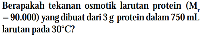 Berapakah tekanan osmotik larutan protein (Mr = 90.000) yang dibuat dari 3 g dalam 750 mL larutan pada 30C?