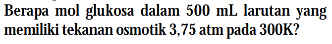 Berapa mol glukosa dalam 500 mL larutan yang memiliki tekanan osmotik 3,75 pada atm 300K?