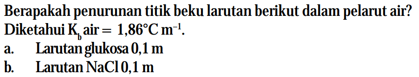 Berapakah penurunan titik beku larutan berikut dalam pelarut air?
Diketahui  Kb air = 1,86 Cm^(-1) .
a. Larutan glukosa 0,1 m
b. Larutan  NaCl 0,1 m 